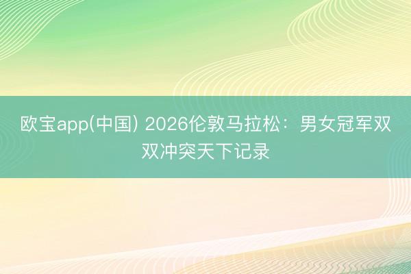 欧宝app(中国) 2026伦敦马拉松:男女冠军双双冲突天下记录