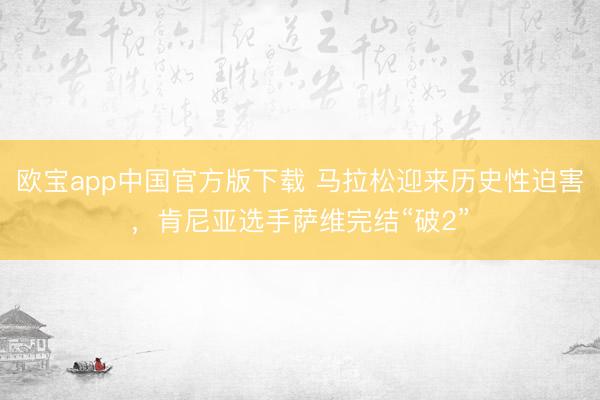 欧宝app中国官方版下载 马拉松迎来历史性迫害，肯尼亚选手萨维完结“破2”