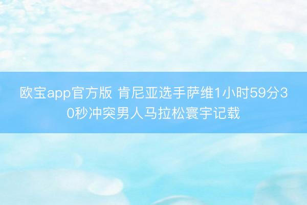 欧宝app官方版 肯尼亚选手萨维1小时59分30秒冲突男人马拉松寰宇记载