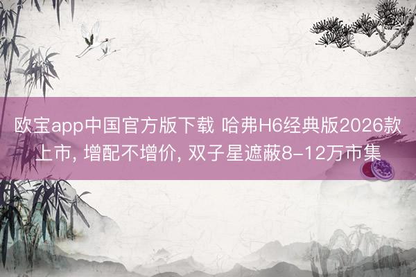 欧宝app中国官方版下载 哈弗H6经典版2026款上市， 增配不增价， 双子星遮蔽8-12万市集
