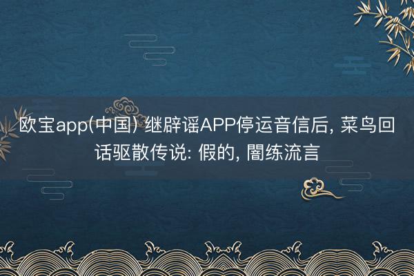 欧宝app(中国) 继辟谣APP停运音信后， 菜鸟回话驱散传说: 假的， 闇练流言