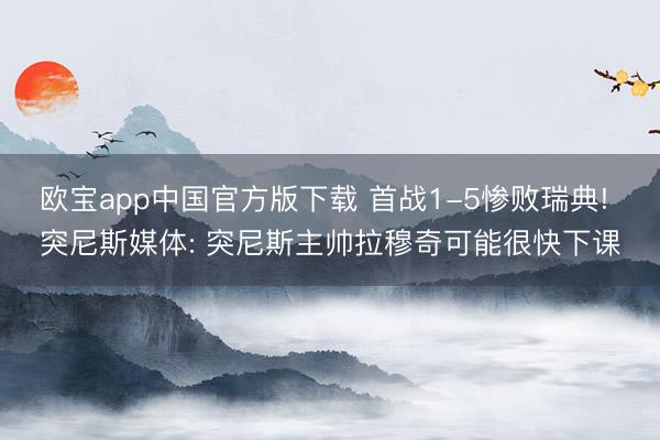 欧宝app中国官方版下载 首战1-5惨败瑞典! 突尼斯媒体: 突尼斯主帅拉穆奇可能很快下课