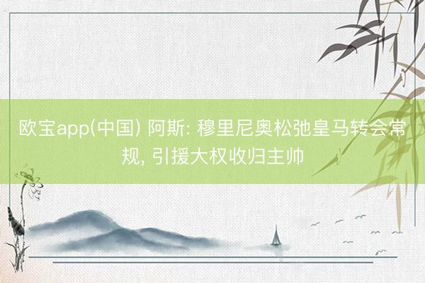 欧宝app(中国) 阿斯: 穆里尼奥松弛皇马转会常规， 引援大权收归主帅