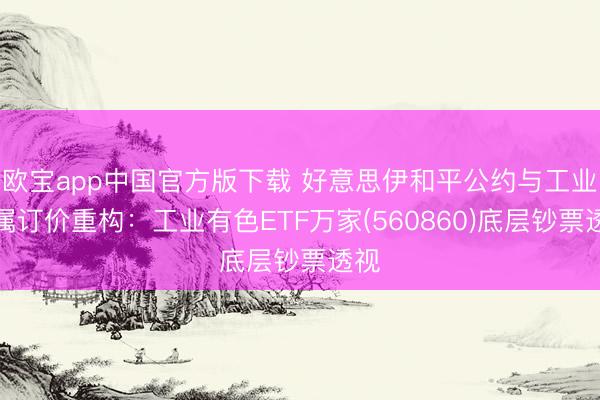 欧宝app中国官方版下载 好意思伊和平公约与工业金属订价重构：工业有色ETF万家(560860)底层钞票透视