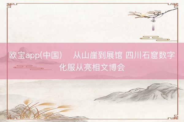 欧宝app(中国) 从山崖到展馆 四川石窟数字化服从亮相文博会