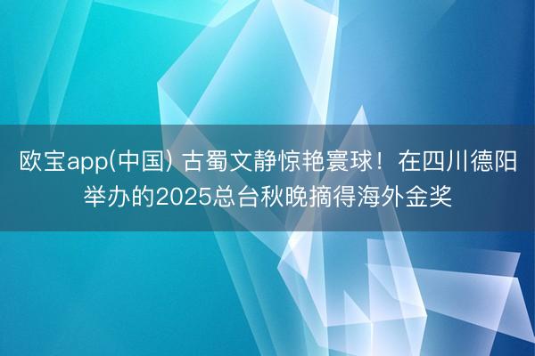 欧宝app(中国) 古蜀文静惊艳寰球！在四川德阳举办的2025总台秋晚摘得海外金奖