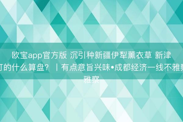 欧宝app官方版 沉引种新疆伊犁薰衣草 新津打的什么算盘？丨有点意旨兴味•成都经济一线不雅察