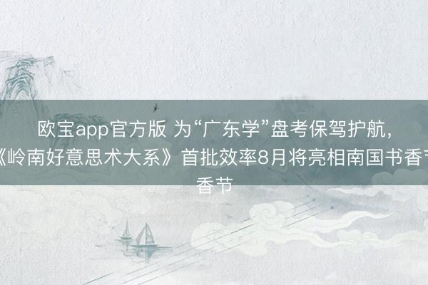 欧宝app官方版 为“广东学”盘考保驾护航,《岭南好意思术大系》首批效率8月将亮相南国书香节