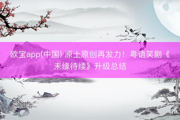 欧宝app(中国) 原土原创再发力!粤语笑剧《未缘待续》升级总结
