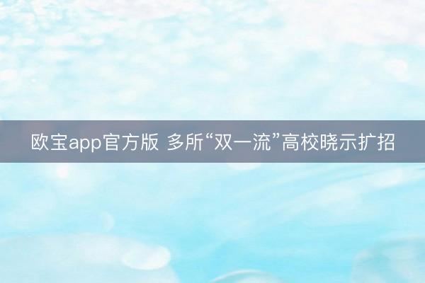 欧宝app官方版 多所“双一流”高校晓示扩招