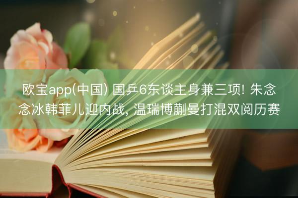 欧宝app(中国) 国乒6东谈主身兼三项! 朱念念冰韩菲儿迎内战， 温瑞博蒯曼打混双阅历赛