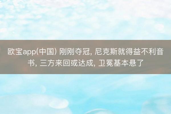 欧宝app(中国) 刚刚夺冠， 尼克斯就得益不利音书， 三方来回或达成， 卫冕基本悬了
