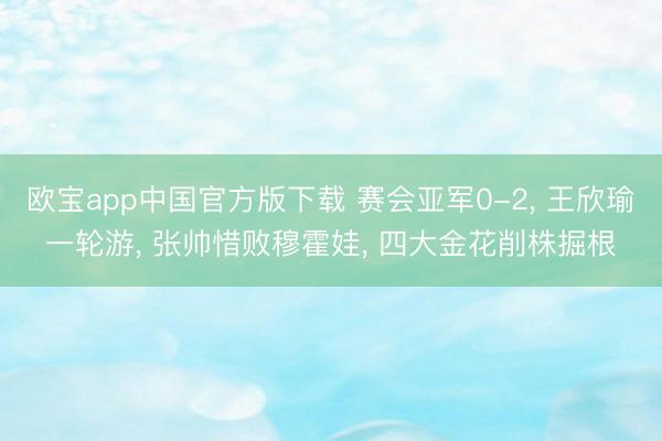 欧宝app中国官方版下载 赛会亚军0-2， 王欣瑜一轮游， 张帅惜败穆霍娃， 四大金花削株掘根