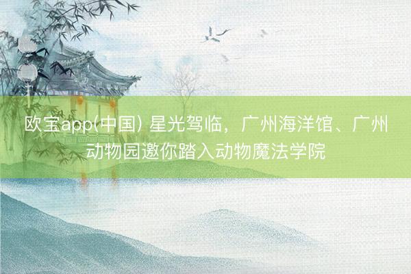 欧宝app(中国) 星光驾临，广州海洋馆、广州动物园邀你踏入动物魔法学院