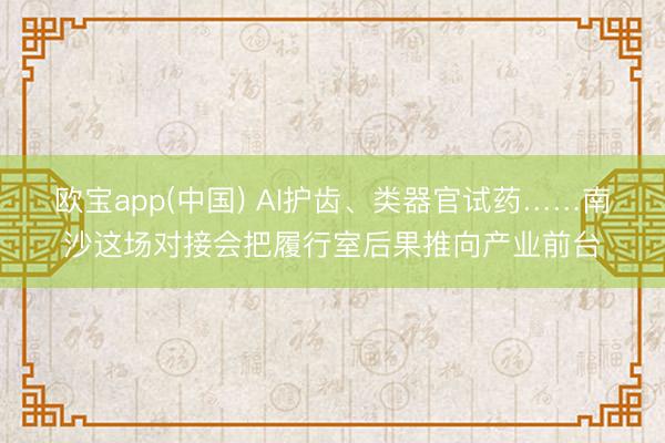 欧宝app(中国) AI护齿、类器官试药……南沙这场对接会把履行室后果推向产业前台