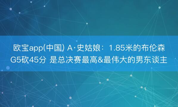 欧宝app(中国) A·史姑娘：1.85米的布伦森G5砍45分 是总决赛最高&最伟大的男东谈主