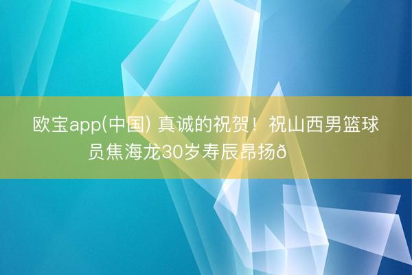 欧宝app(中国) 真诚的祝贺！祝山西男篮球员焦海龙30岁寿辰昂扬🎂
