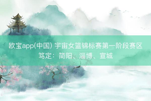 欧宝app(中国) 宇宙女篮锦标赛第一阶段赛区笃定：简阳、淄博、宣城