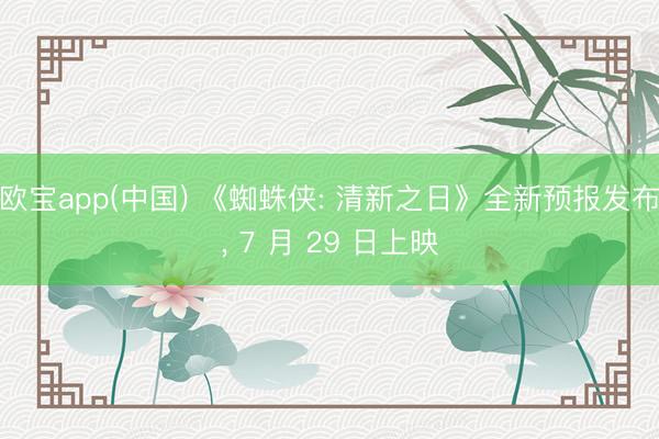 欧宝app(中国) 《蜘蛛侠: 清新之日》全新预报发布， 7 月 29 日上映