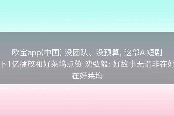 欧宝app(中国) 没团队、没预算, 这部AI短剧却拿下1亿播放和好莱坞点赞 沈弘毅: 好故事无谓非在好莱坞