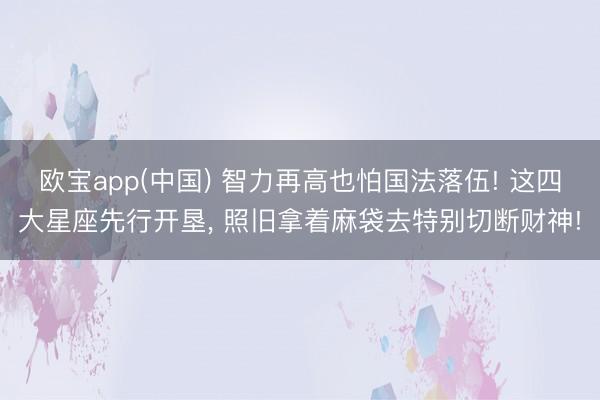 欧宝app(中国) 智力再高也怕国法落伍! 这四大星座先行开垦， 照旧拿着麻袋去特别切断财神!