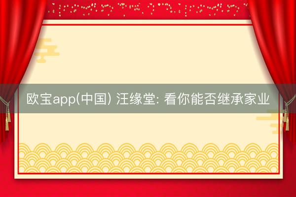 欧宝app(中国) 汪缘堂: 看你能否继承家业