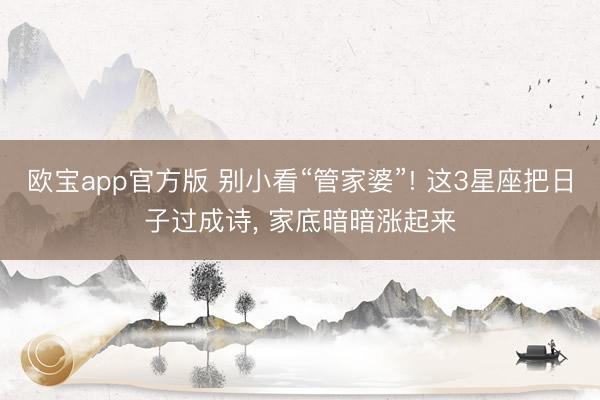 欧宝app官方版 别小看“管家婆”! 这3星座把日子过成诗， 家底暗暗涨起来