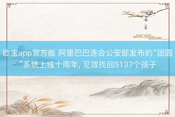 欧宝app官方版 阿里巴巴连合公安部发布的“团圆”系统上线十周年, 见效找回5137个孩子