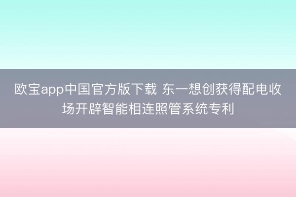 欧宝app中国官方版下载 东一想创获得配电收场开辟智能相连照管系统专利