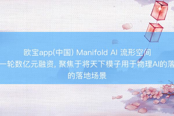 欧宝app(中国) Manifold AI 流形空间完成新一轮数亿元融资， 聚焦于将天下模子用于物理AI的落地场景