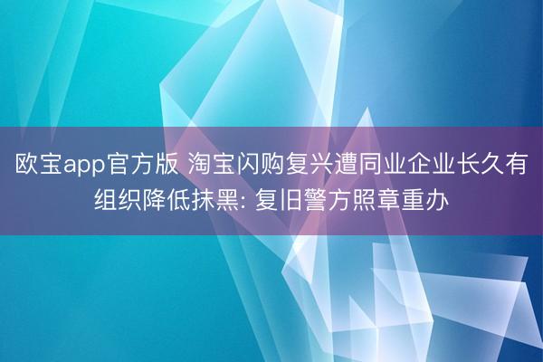 欧宝app官方版 淘宝闪购复兴遭同业企业长久有组织降低抹黑: 复旧警方照章重办
