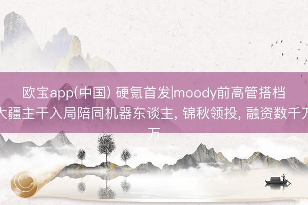 欧宝app(中国) 硬氪首发|moody前高管搭档大疆主干入局陪同机器东谈主， 锦秋领投， 融资数千万