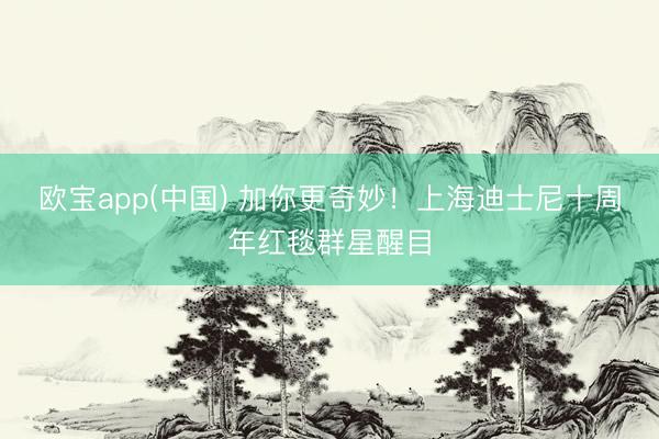 欧宝app(中国) 加你更奇妙！上海迪士尼十周年红毯群星醒目