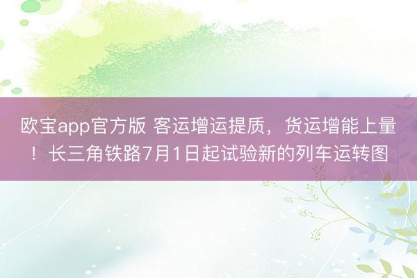 欧宝app官方版 客运增运提质，货运增能上量！长三角铁路7月1日起试验新的列车运转图