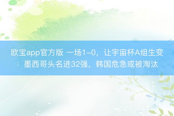 欧宝app官方版 一场1-0，让宇宙杯A组生变：墨西哥头名进32强，韩国危急或被淘汰