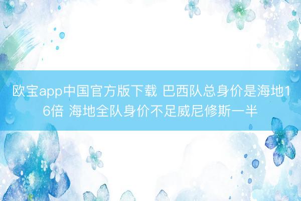欧宝app中国官方版下载 巴西队总身价是海地16倍 海地全队身价不足威尼修斯一半