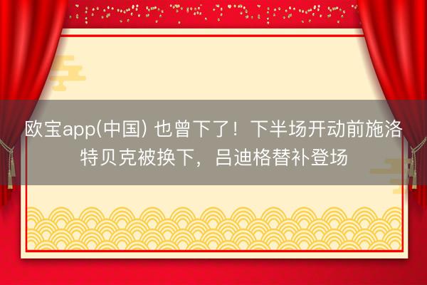 欧宝app(中国) 也曾下了！下半场开动前施洛特贝克被换下，吕迪格替补登场