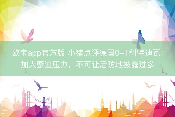 欧宝app官方版 小猪点评德国0-1科特迪瓦：加大蹙迫压力，不可让后防地披露过多