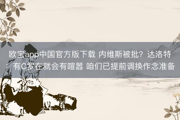 欧宝app中国官方版下载 内维斯被批？达洛特：有C罗在就会有喧嚣 咱们已提前调换作念准备